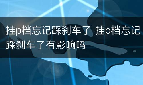 挂p档忘记踩刹车了 挂p档忘记踩刹车了有影响吗