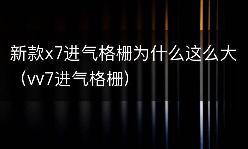 新款x7进气格栅为什么这么大（vv7进气格栅）