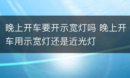 晚上开车要开示宽灯吗 晚上开车用示宽灯还是近光灯