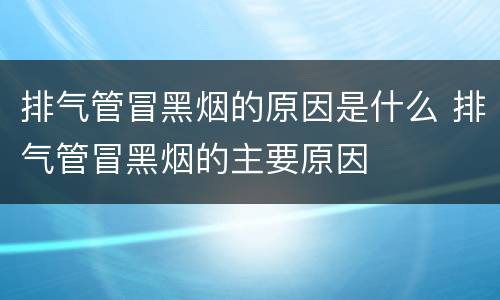 排气管冒黑烟的原因是什么 排气管冒黑烟的主要原因