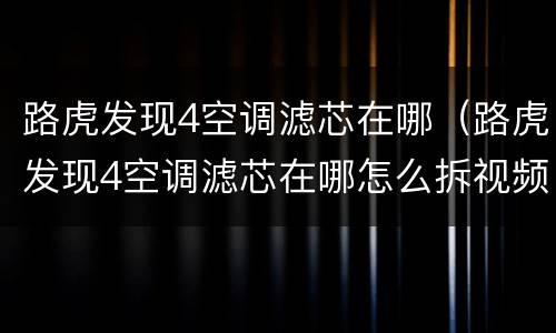 路虎发现4空调滤芯在哪（路虎发现4空调滤芯在哪怎么拆视频）