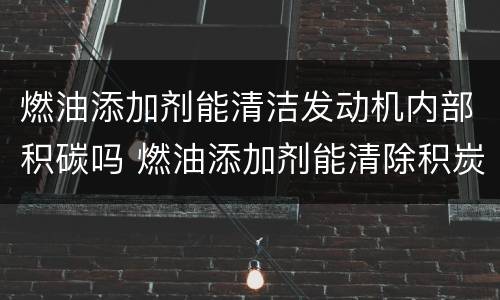 燃油添加剂能清洁发动机内部积碳吗 燃油添加剂能清除积炭吗