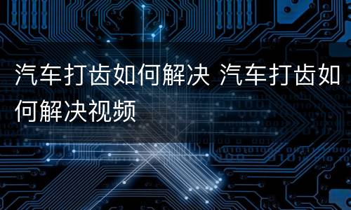 汽车打齿如何解决 汽车打齿如何解决视频