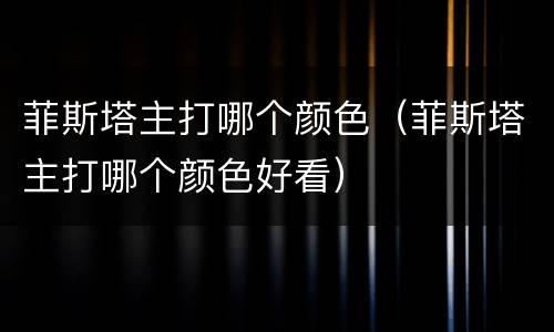 菲斯塔主打哪个颜色（菲斯塔主打哪个颜色好看）