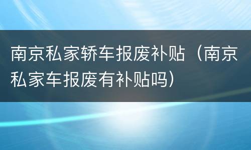 南京私家轿车报废补贴（南京私家车报废有补贴吗）