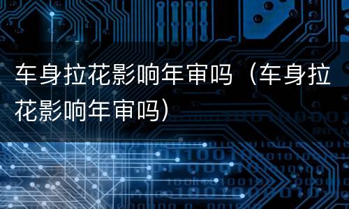 车身拉花影响年审吗（车身拉花影响年审吗）