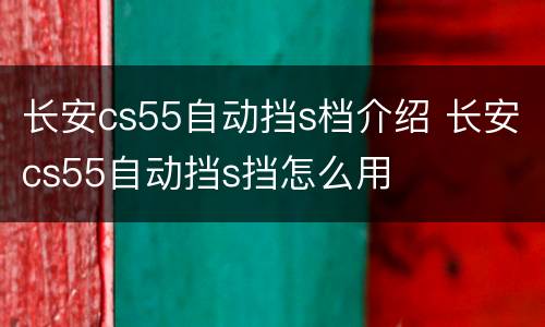 长安cs55自动挡s档介绍 长安cs55自动挡s挡怎么用