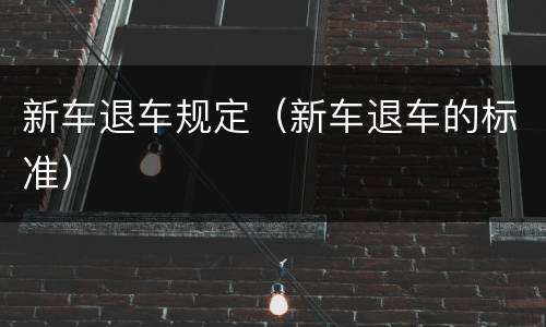 新车退车规定（新车退车的标准）