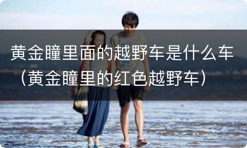 黄金瞳里面的越野车是什么车（黄金瞳里的红色越野车）