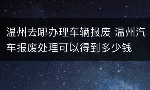 温州去哪办理车辆报废 温州汽车报废处理可以得到多少钱