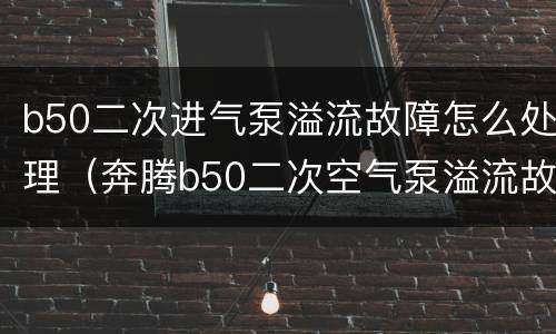b50二次进气泵溢流故障怎么处理（奔腾b50二次空气泵溢流故障怎么解决）