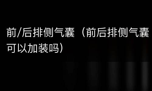前/后排侧气囊（前后排侧气囊可以加装吗）