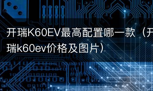 开瑞K60EV最高配置哪一款（开瑞k60ev价格及图片）