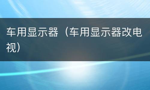 车用显示器（车用显示器改电视）