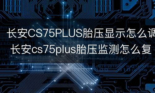 长安CS75PLUS胎压显示怎么调 长安cs75plus胎压监测怎么复位