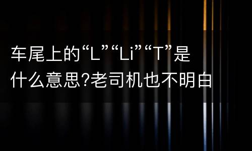 车尾上的“L”“Li”“T”是什么意思?老司机也不明白