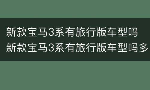 新款宝马3系有旅行版车型吗 新款宝马3系有旅行版车型吗多少钱