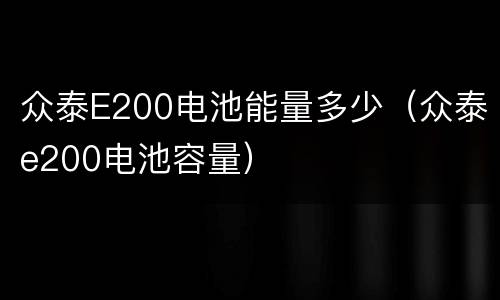 众泰E200电池能量多少（众泰e200电池容量）