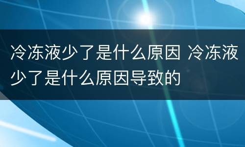 冷冻液少了是什么原因 冷冻液少了是什么原因导致的
