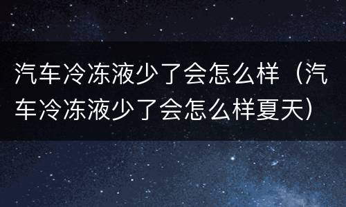 汽车冷冻液少了会怎么样（汽车冷冻液少了会怎么样夏天）