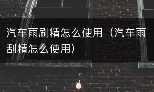汽车雨刷精怎么使用（汽车雨刮精怎么使用）