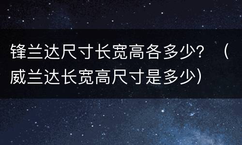 锋兰达尺寸长宽高各多少？（威兰达长宽高尺寸是多少）