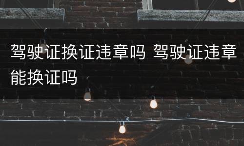 驾驶证换证违章吗 驾驶证违章能换证吗