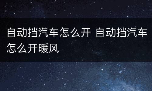 自动挡汽车怎么开 自动挡汽车怎么开暖风