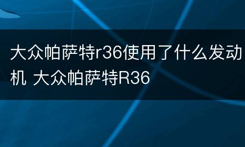 大众帕萨特r36使用了什么发动机 大众帕萨特R36