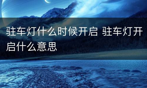 驻车灯什么时候开启 驻车灯开启什么意思