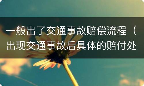 一般出了交通事故赔偿流程（出现交通事故后具体的赔付处理流程是怎样的）