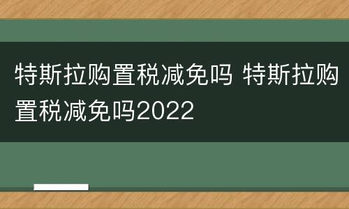 特斯拉购置税减免吗 特斯拉购置税减免吗2022