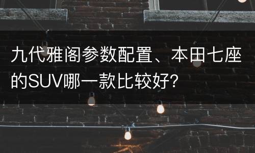 九代雅阁参数配置、本田七座的SUV哪一款比较好？