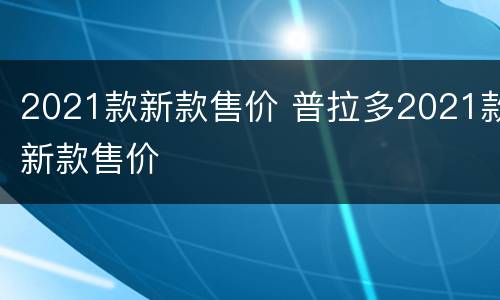 2021款新款售价 普拉多2021款新款售价