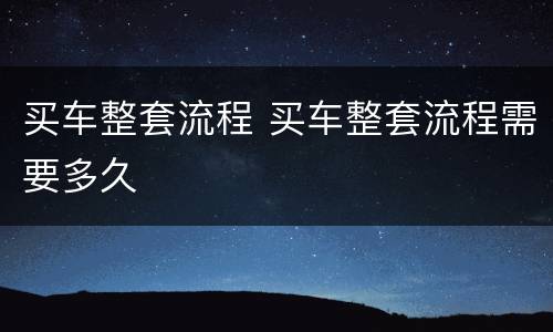 买车整套流程 买车整套流程需要多久