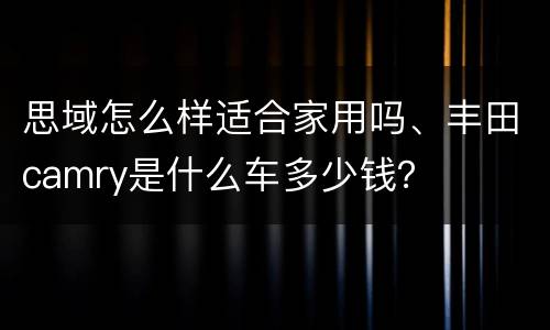 思域怎么样适合家用吗、丰田camry是什么车多少钱？