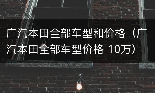 广汽本田全部车型和价格（广汽本田全部车型价格 10万）