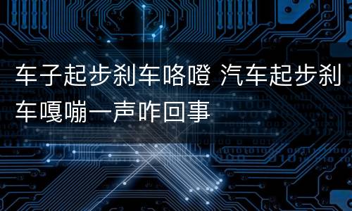 车子起步刹车咯噔 汽车起步刹车嘎嘣一声咋回事