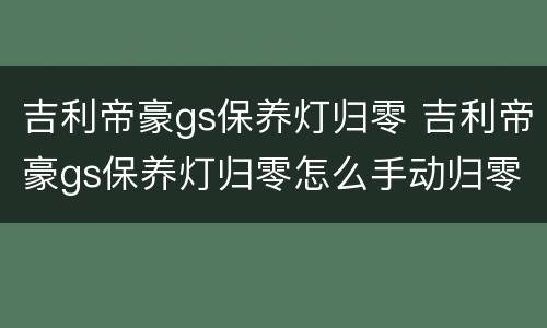 吉利帝豪gs保养灯归零 吉利帝豪gs保养灯归零怎么手动归零