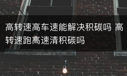 高转速高车速能解决积碳吗 高转速跑高速清积碳吗