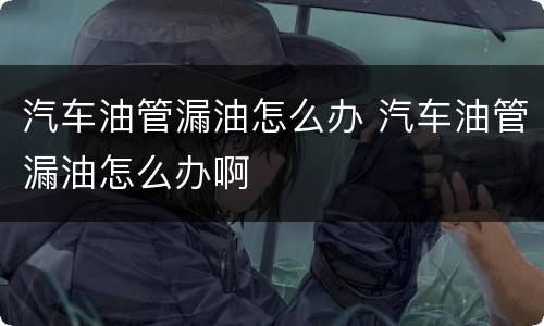 汽车油管漏油怎么办 汽车油管漏油怎么办啊