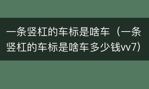 一条竖杠的车标是啥车（一条竖杠的车标是啥车多少钱vv7）