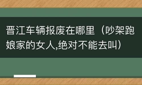 晋江车辆报废在哪里（吵架跑娘家的女人,绝对不能去叫）