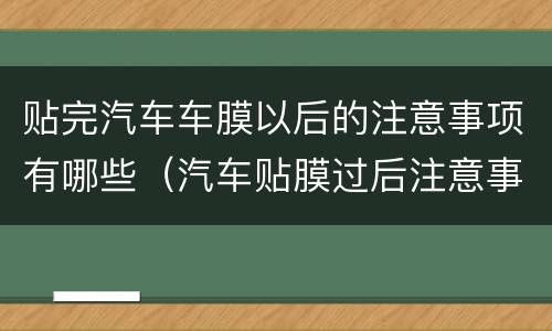 贴完汽车车膜以后的注意事项有哪些（汽车贴膜过后注意事项）