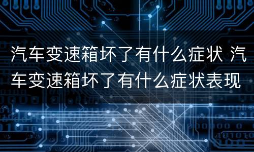 汽车变速箱坏了有什么症状 汽车变速箱坏了有什么症状表现