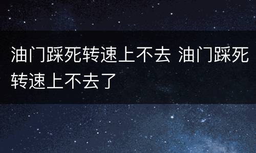 油门踩死转速上不去 油门踩死转速上不去了