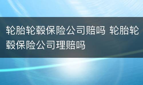 轮胎轮毂保险公司赔吗 轮胎轮毂保险公司理赔吗