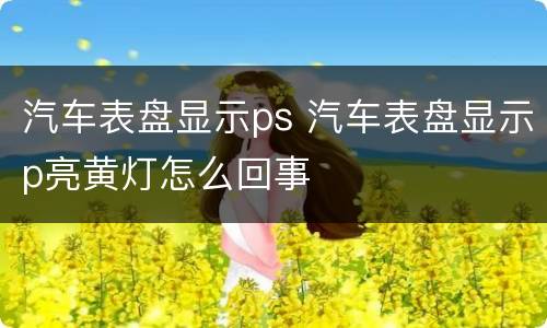 汽车表盘显示ps 汽车表盘显示p亮黄灯怎么回事