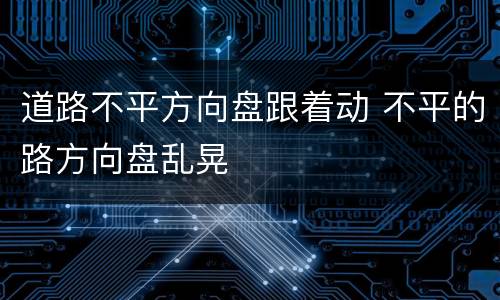 道路不平方向盘跟着动 不平的路方向盘乱晃