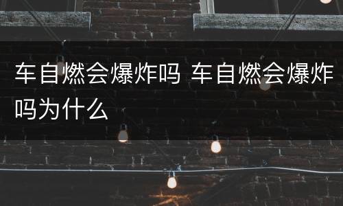 车自燃会爆炸吗 车自燃会爆炸吗为什么